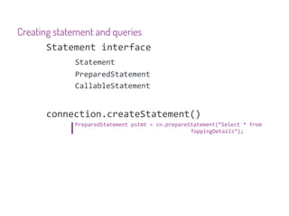 Creating statement and queries
       Statement interface
            Statement
            PreparedStatement
            CallableStatement


      connection.createStatement()
            PreparedStatement pstmt = cn.prepareStatement(“Select * from
                                                 ToppingDetails”);
 