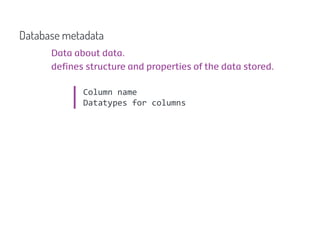 Database metadata
      Data about data.
      defines structure and properties of the data stored.

             Column name
             Datatypes for columns
 