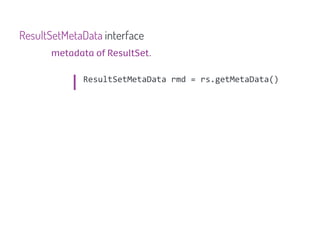 ResultSetMetaData interface
      metadata of ResultSet.

             ResultSetMetaData rmd = rs.getMetaData()
 