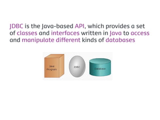 JDBC is the Java-based API, which provides a set
of classes and interfaces written in Java to access
and manipulate different kinds of databases
 