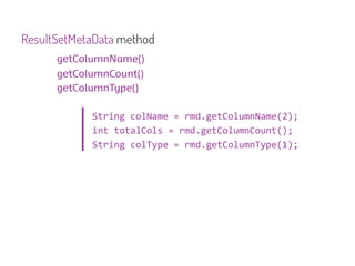 ResultSetMetaData method
      getColumnName()
      getColumnCount()
      getColumnType()

            String colName = rmd.getColumnName(2);
            int totalCols = rmd.getColumnCount();
            String colType = rmd.getColumnType(1);
 