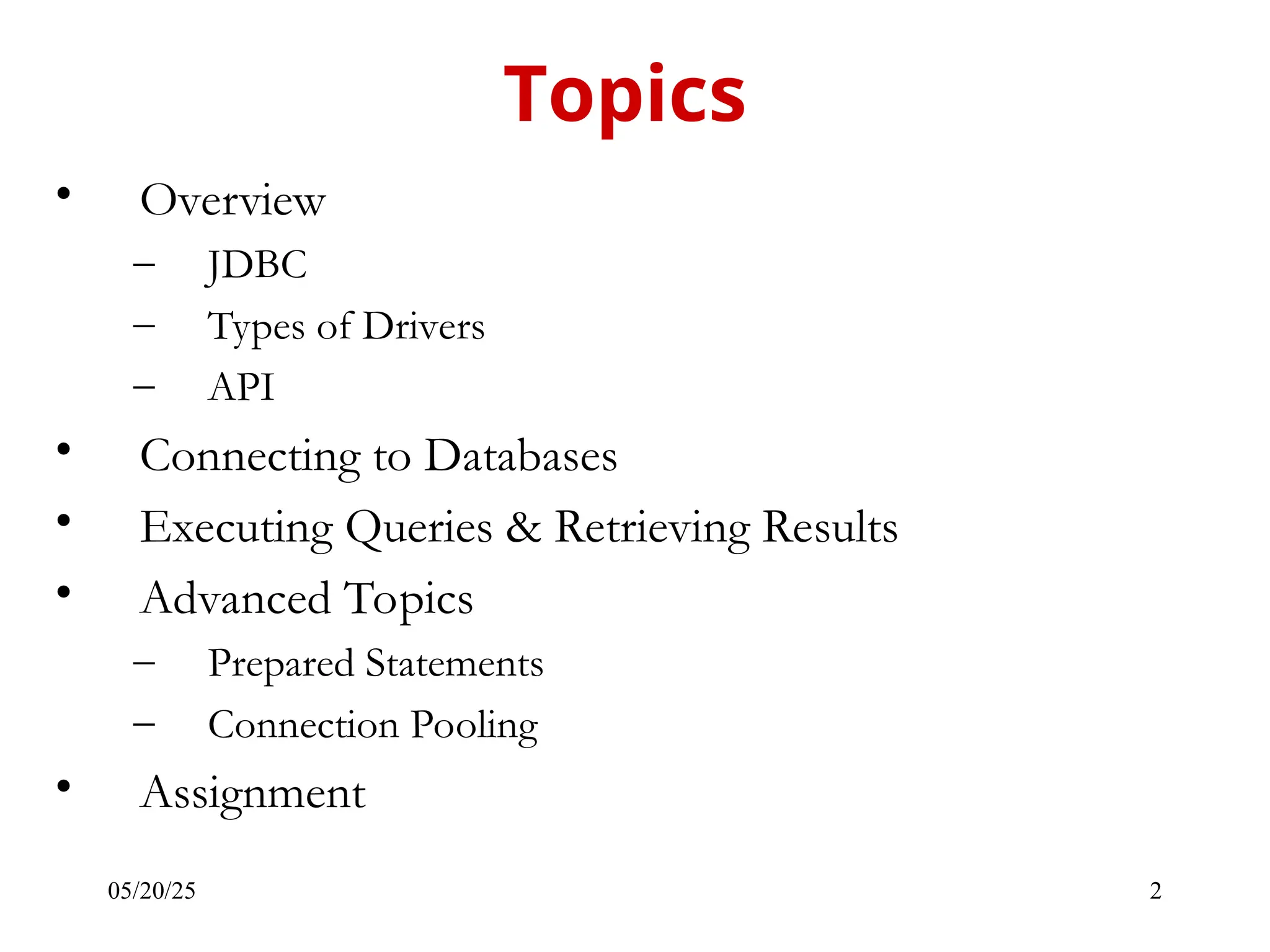 05/20/25 2 • Overview – JDBC – Types of Drivers – API • Connecting to Databases • Executing Queries & Retrieving Results • Advanced Topics – Prepared Statements – Connection Pooling • Assignment Topics 