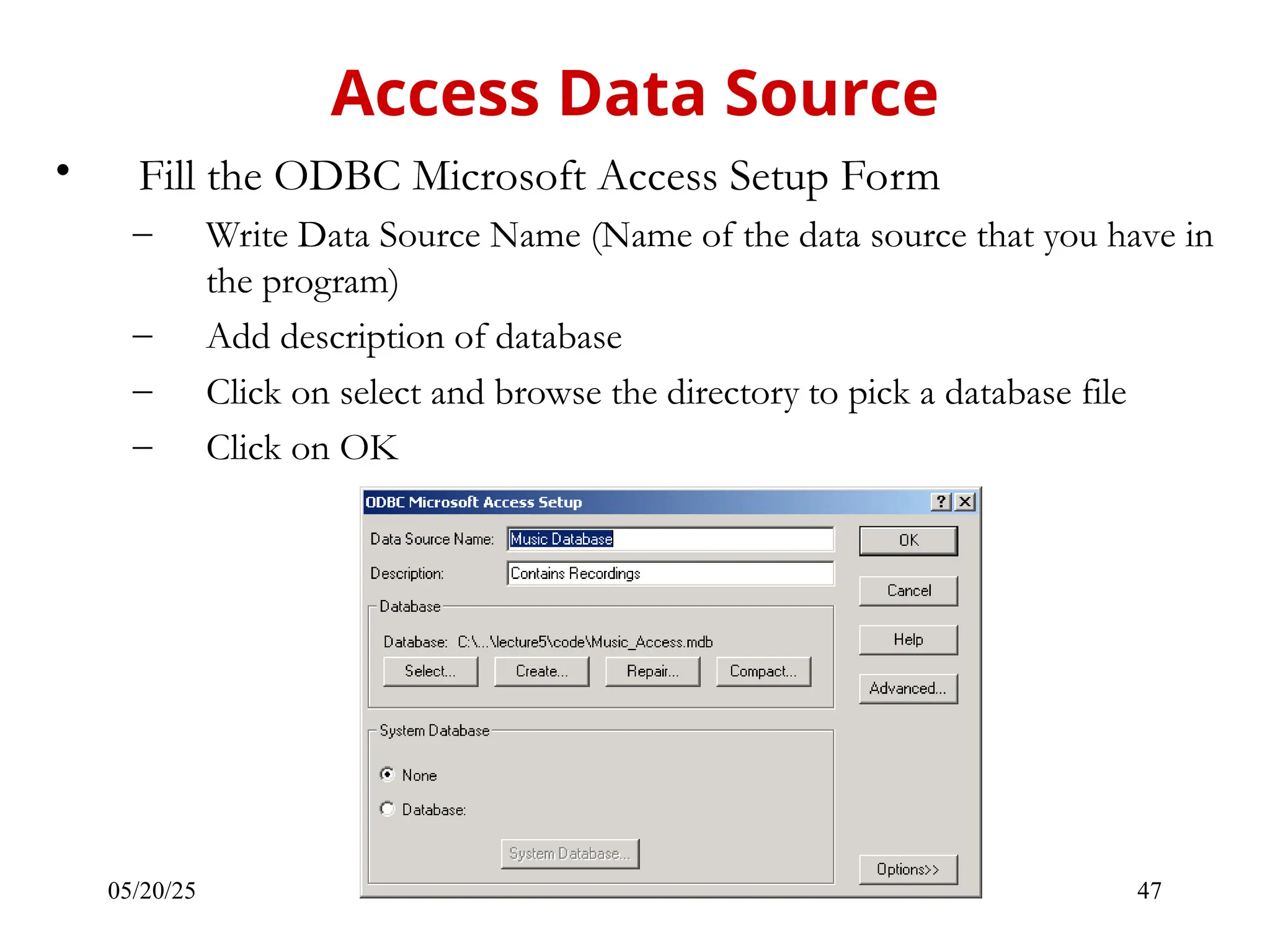 05/20/25 47 • Fill the ODBC Microsoft Access Setup Form – Write Data Source Name (Name of the data source that you have in the program) – Add description of database – Click on select and browse the directory to pick a database file – Click on OK Access Data Source 