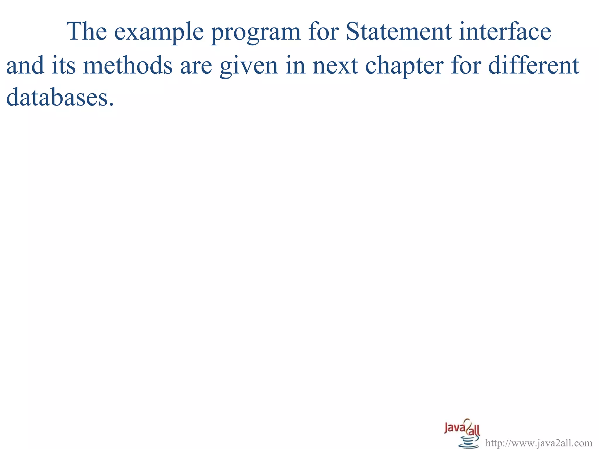 The example program for Statement interface
and its methods are given in next chapter for different
databases.




                                             http://www.java2all.com
 