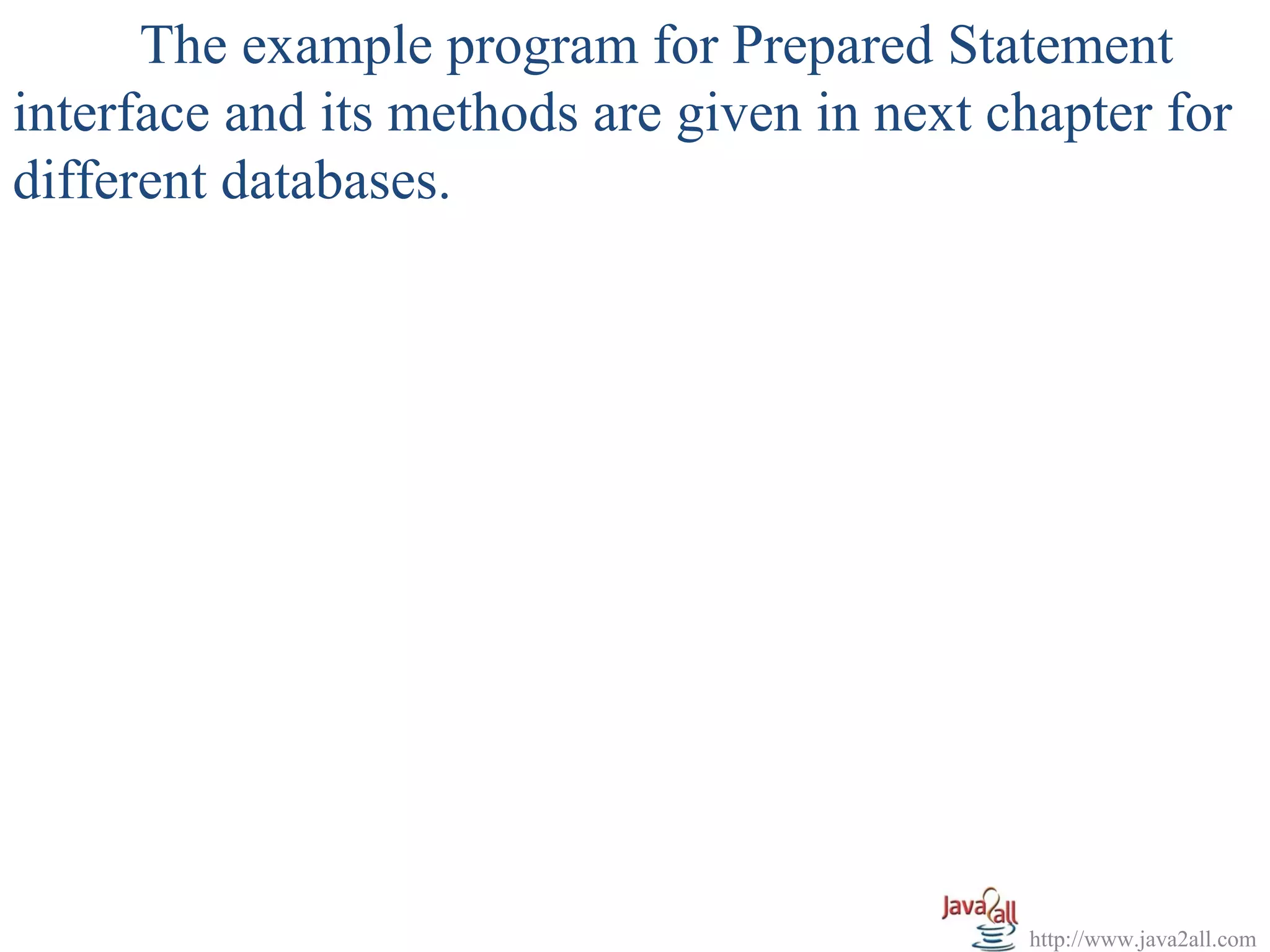 The example program for Prepared Statement
interface and its methods are given in next chapter for
different databases.




                                             http://www.java2all.com
 