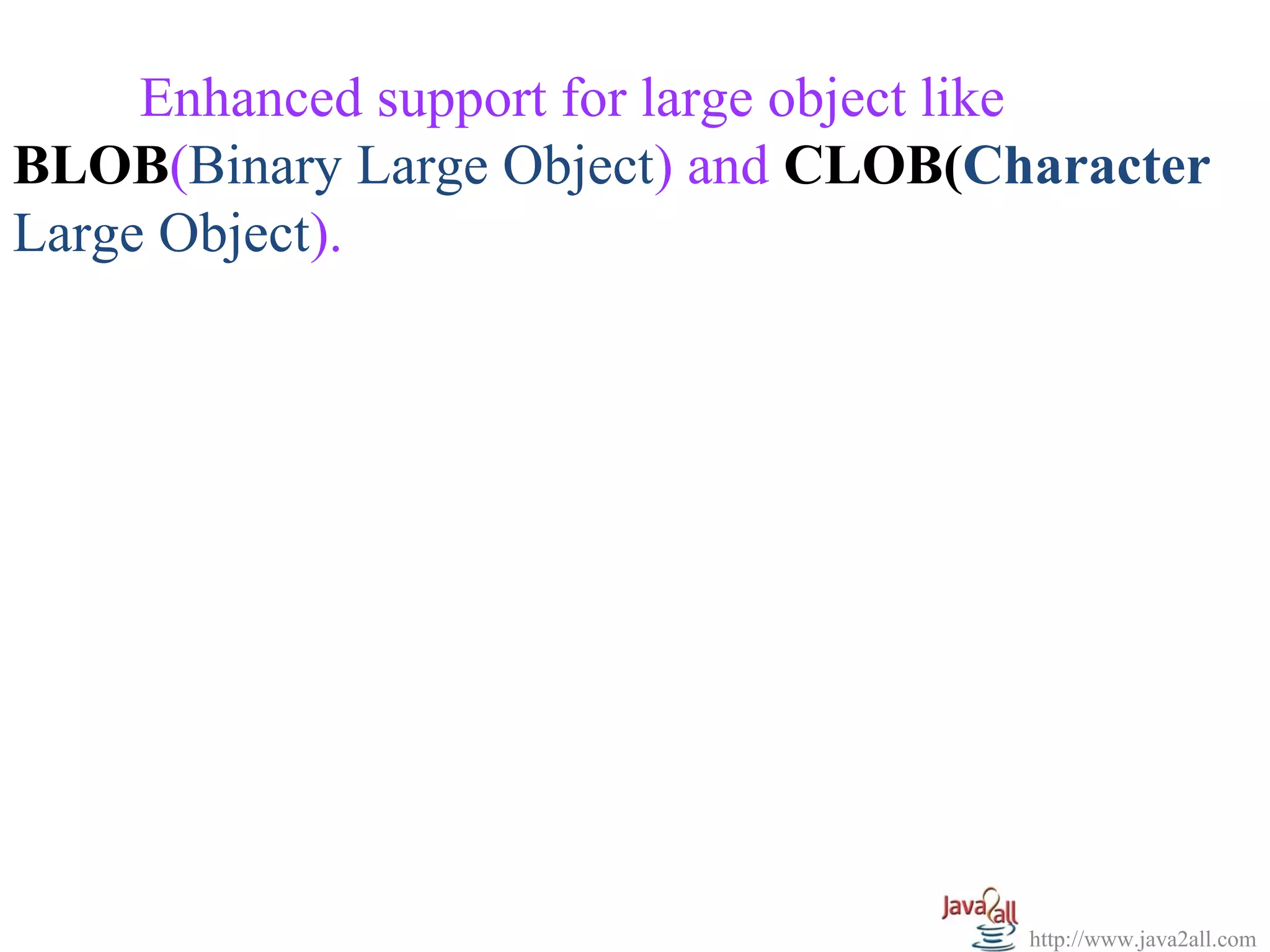 Enhanced support for large object like
BLOB(Binary Large Object) and CLOB(Character
Large Object).




                                     http://www.java2all.com
 