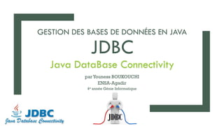 GESTION DES BASES DE DONNÉES EN JAVA
JDBC
Java DataBase Connectivity
parYouness BOUKOUCHI
ENSA-Agadir
4e année Génie Informatique
 