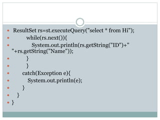  ResultSet rs=st.executeQuery("select * from Hi");
 while(rs.next()){
 System.out.println(rs.getString("ID")+"
"+rs.getString("Name"));
 }
 }
 catch(Exception e){
 System.out.println(e);
 }
 }
 }
 