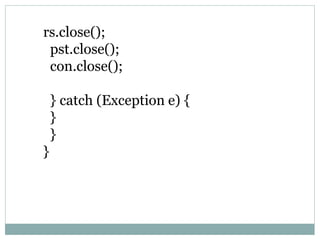 rs.close();
pst.close();
con.close();
} catch (Exception e) {
}
}
}
 