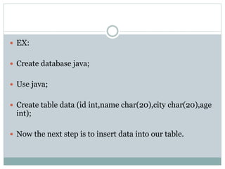  EX:
 Create database java;
 Use java;
 Create table data (id int,name char(20),city char(20),age
int);
 Now the next step is to insert data into our table.
 