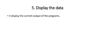 5. Display the data
• It display the current output of the programs.
 