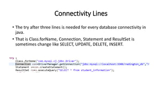 Connectivity Lines
• The try after three lines is needed for every database connectivity in
java.
• That is Class.forName, Connection, Statement and ResultSet is
sometimes change like SELECT, UPDATE, DELETE, INSERT.
 
