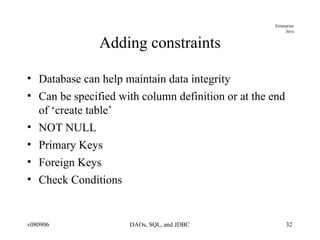 Adding constraints Database can help maintain data integrity Can be specified with column definition or at the end of ‘create table’ NOT NULL Primary Keys Foreign Keys Check Conditions 