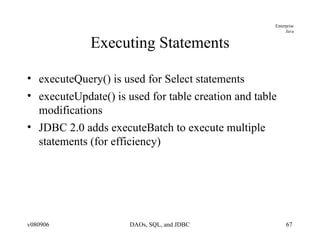 Executing Statements executeQuery() is used for Select statements executeUpdate() is used for table creation and table modifications JDBC 2.0 adds executeBatch to execute multiple statements (for efficiency) 