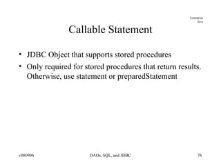 Callable Statement JDBC Object that supports stored procedures Only required for stored procedures that return results. Otherwise, use statement or preparedStatement 