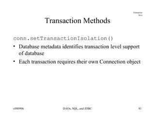 Transaction Methods conn.setTransactionIsolation() Database metadata identifies transaction level support of database Each transaction requires their own Connection object 