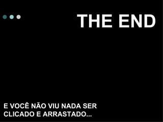 THE END E VOCÊ NÃO VIU NADA SER  CLICADO E ARRASTADO... 
