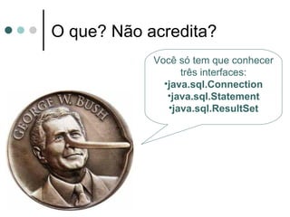O que? Não acredita? Você só tem que conhecer três interfaces: java.sql.Connection java.sql.Statement java.sql.ResultSet 