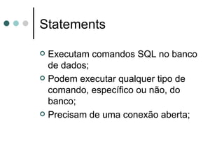 Statements Executam comandos SQL no banco de dados; Podem executar qualquer tipo de comando, específico ou não, do banco; Precisam de uma conexão aberta; 