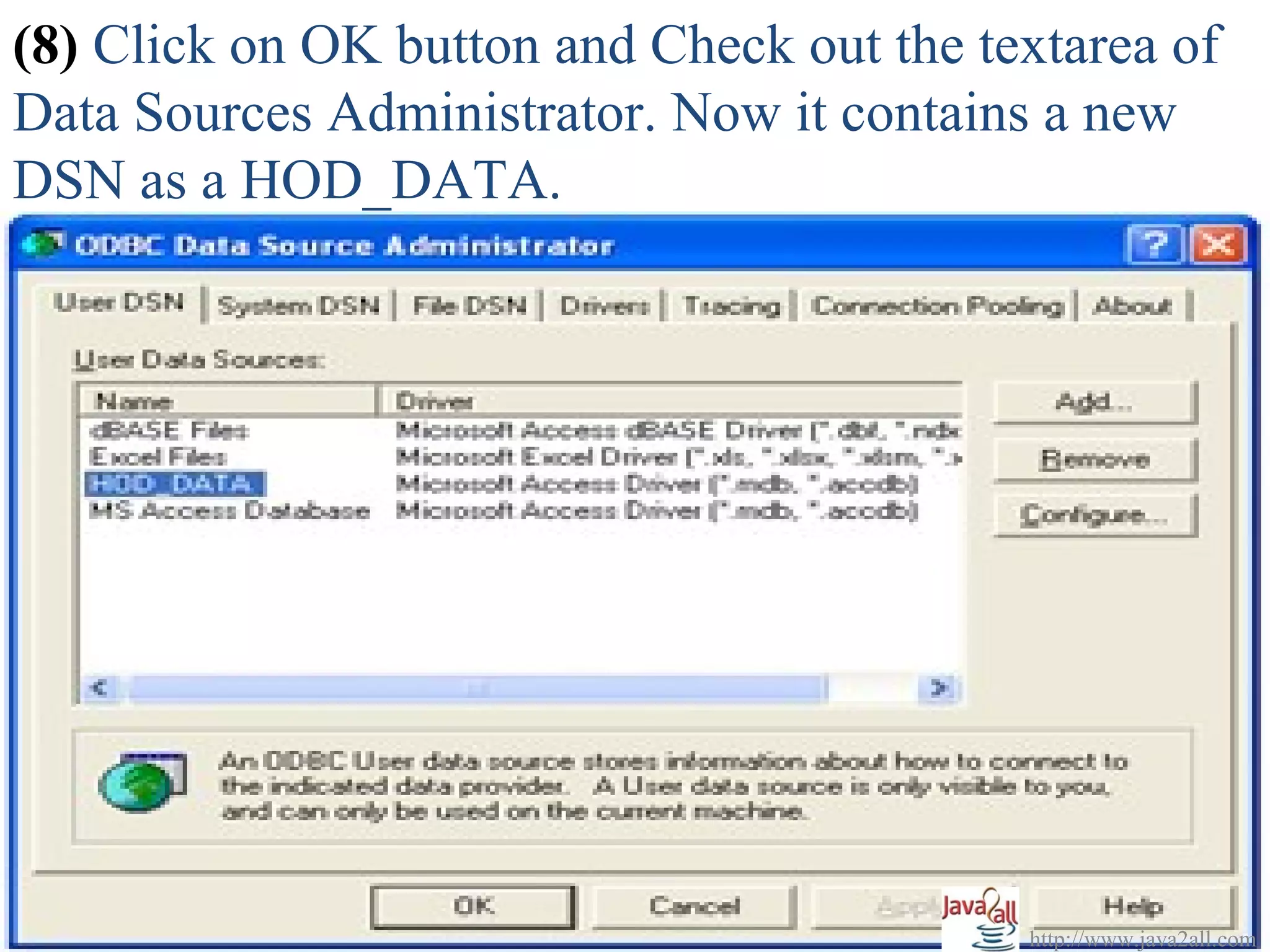 (8) Click on OK button and Check out the textarea of
Data Sources Administrator. Now it contains a new
DSN as a HOD_DATA.




                                           http://www.java2all.com
 