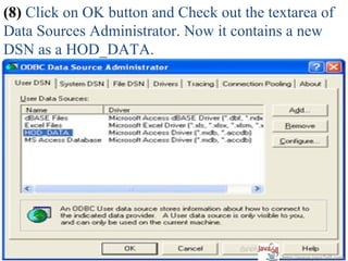 (8) Click on OK button and Check out the textarea of
Data Sources Administrator. Now it contains a new
DSN as a HOD_DATA.




                                           http://www.java2all.com
 