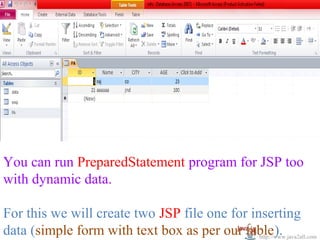 You can run PreparedStatement program for JSP too
with dynamic data.

For this we will create two JSP file one for inserting
data (simple form with text box as per our table).
                                               http://www.java2all.com
 