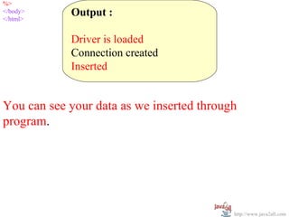 %>
  
</body>
</html>
            Output :
             
            Driver is loaded
            Connection created
            Inserted


You can see your data as we inserted through 
program.




                                           http://www.java2all.com
 