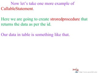   
      Now let’s take one more example of 
CallableStatement.
 
Here we are going to create stroredprocedure that 
returns the data as per the id.
 
Our data in table is something like that.




                                            http://www.java2all.com
 