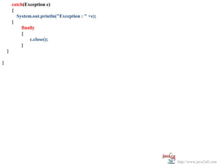          catch(Exception e)
         {
           System.out.println("Exception : " +e);
         }
             finally
             {
                 c.close();
             }
     }

}




                                                    http://www.java2all.com
 