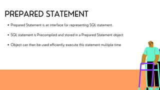 PREPARED STATEMENT
Prepared Statement is an interface for representing SQL statement.
SQL statement is Precompiled and stored in a Prepared Statement object
Object can then be used efficiently execute this statement multiple time
 