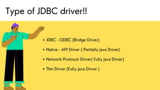 JDBC - ODBC (Bridge Driver)
Native - API Driver ( Partially java Driver)
Network Protocol Driver( Fully java Driver)
Thin Driver (Fully java Driver )
Type of JDBC driver!!
 