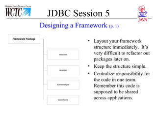 JDBC Session 5 Designing a Framework  (p. 1) Layout your framework structure immediately.  It’s very difficult to refactor out packages later on. Keep the structure simple.  Centralize responsibility for the code in one team.  Remember this code is supposed to be shared across applications. 