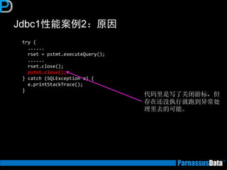 Jdbc1性能案例2：原因 
try { ...... rset = pstmt.executeQuery(); ...... rset.close(); pstmt.close(); } catch (SQLException e) { e.printStackTrace(); } 
代码里是写了关闭游标，但 存在还没执行就跑到异常处 理里去的可能。  