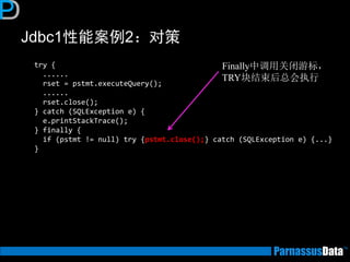 Jdbc1性能案例2：对策 
try { ...... rset = pstmt.executeQuery(); ...... rset.close(); } catch (SQLException e) { e.printStackTrace(); } finally { if (pstmt != null) try {pstmt.close();} catch (SQLException e) {...} } 
Finally中调用关闭游标， TRY块结束后总会执行  