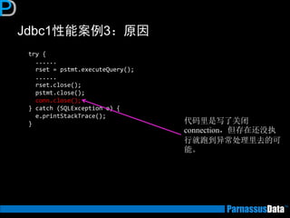 Jdbc1性能案例3：原因 
try { ...... rset = pstmt.executeQuery(); ...... rset.close(); pstmt.close(); conn.close(); } catch (SQLException e) { e.printStackTrace(); } 
代码里是写了关闭 connection，但存在还没执 行就跑到异常处理里去的可 能。  
