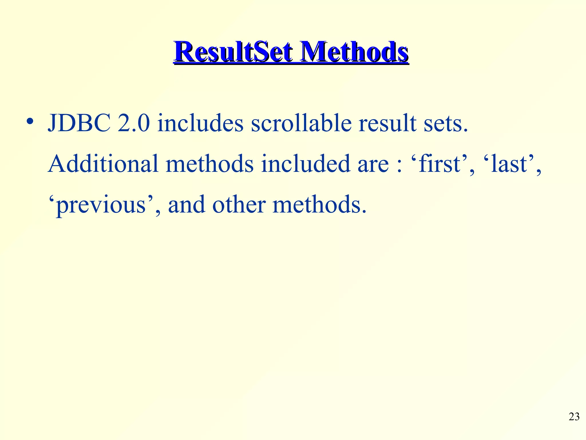 ResultSet Methods JDBC 2.0 includes scrollable result sets. Additional methods included are : ‘first’, ‘last’, ‘previous’, and other methods. 
