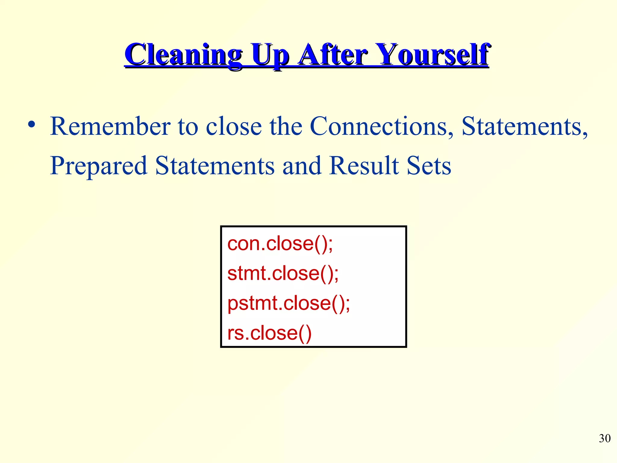 Cleaning Up After Yourself Remember to close the Connections, Statements, Prepared Statements and Result Sets con.close(); stmt.close(); pstmt.close(); rs.close() 
