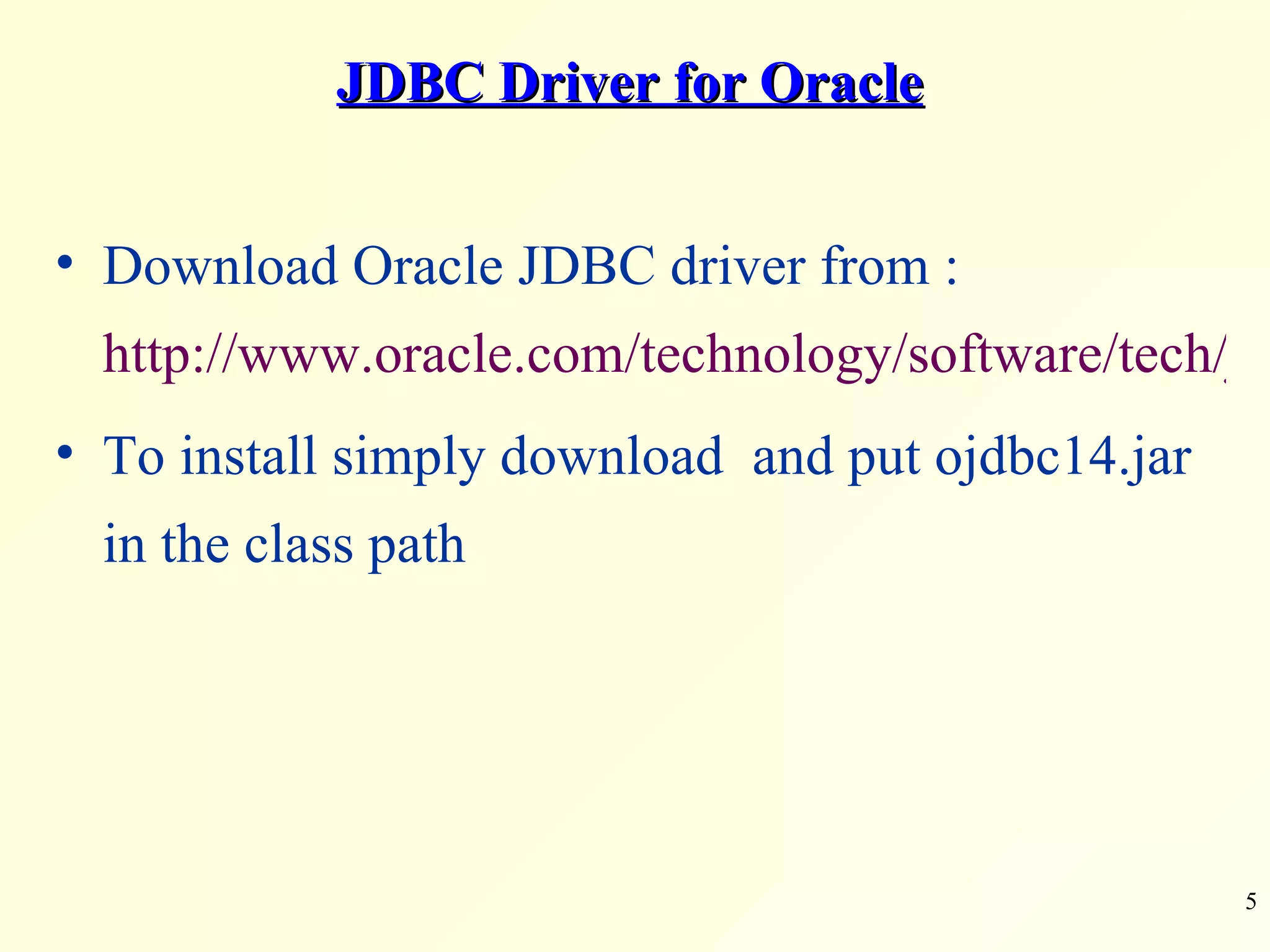 JDBC Driver for Oracle Download Oracle JDBC driver from :  http://www.oracle.com/technology/software/tech/java/sqlj_jdbc/htdocs/jdbc101040.html To install simply download  and put ojdbc14.jar in the class path 