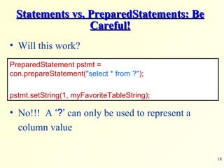 Statements vs. PreparedStatements: Be Careful! Will this work? No!!!  A  ‘?’  can only be used to represent a column value PreparedStatement pstmt =  con.prepareStatement( &quot;select * from ?&quot; ); pstmt.setString(1, myFavoriteTableString); 