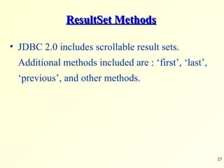 ResultSet Methods JDBC 2.0 includes scrollable result sets. Additional methods included are : ‘first’, ‘last’, ‘previous’, and other methods. 