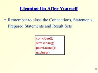 Cleaning Up After Yourself Remember to close the Connections, Statements, Prepared Statements and Result Sets con.close(); stmt.close(); pstmt.close(); rs.close() 