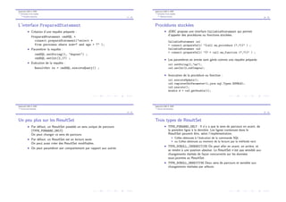 Application BdD et JDBC
Ex´ecution d’une requˆete
Requˆetes pr´epar´ees
17 / 28
L’interface PreparedStatement
I Cr´eation d’une requˆete pr´epar´ee :
PreparedStatement cmdSQL =
connect.prepareStatement("select *
from personne where nom=? and age > ?" );
I Param´etrer la requˆete :
cmdSQL.setString(1, "dupont") ;
cmdSQL.setInt(2,17) ;
I Ex´ecution de la requˆete :
ResultSet rs = cmdSQL.executeQuery() ;
Application BdD et JDBC
Ex´ecution d’une requˆete
Modules stock´es
18 / 28
Proc´edures stock´ees
I JDBC propose une interface CallableStatement qui permet
d’appeler des proc´edures ou fonctions stock´ees.
CallableStatement cs1
= connect.prepareCall( "{call ma_procedure (?,?)}" ) ;
CallableStatement cs2
= connect.prepareCall( "{? = call ma_function (?,?)}" ) ;
I Les param`etres en entr´ee sont g´er´es comme une requˆete pr´epar´ee
cs1.setString(1,"aa");
cs2.setInt(2,refCompte);
I Invocation de la proc´edure ou fonction :
cs1.executeUpdate();
cs2.registerOutParameter(1,java.sql.Types.DOUBLE);
cs2.execute();
double d = cs2.getDouble(1);
Application BdD et JDBC
Encore des ResultSet
19 / 28
Un peu plus sur les ResultSet
I Par d´efaut, un ResultSet poss`ede un sens unique de parcours
(TYPE_FORWARD_ONLY)
On peut changer ce sens de parcours
I Par d´efaut, un ResultSet est en lecture seule
On peut aussi cr´eer des ResultSet modiﬁables.
I On peut param´etrer son comportement par rapport aux autres
Application BdD et JDBC
Encore des ResultSet
20 / 28
Trois types de ResultSet
I TYPE_FORWARD_ONLY : Il n’y a que le sens de parcours en avant, de
la premi`ere ligne `a la derni`ere. Les lignes contenues dans le
ResultSet peuvent ˆetre, selon l’impl´ementation,
I Celles obtenues `a l’´ex´ecution de la commande SQL
I ou Celles obtenues au moment de la lecture par la m´ethode next
I TYPE_SCROLL_INSENSITIVE On peut aller en avant, en arri`ere, et
se rendre `a une position absolue. Le ResultSet n’est pas sensible aux
changements r´ealis´es de fa¸con concurrente sur les donn´ees
sous-jacentes au ResultSet.
I TYPE_SCROLL_SENSITIVE Deux sens de parcours et sensible aux
changements r´ealis´ees par ailleurs.
 