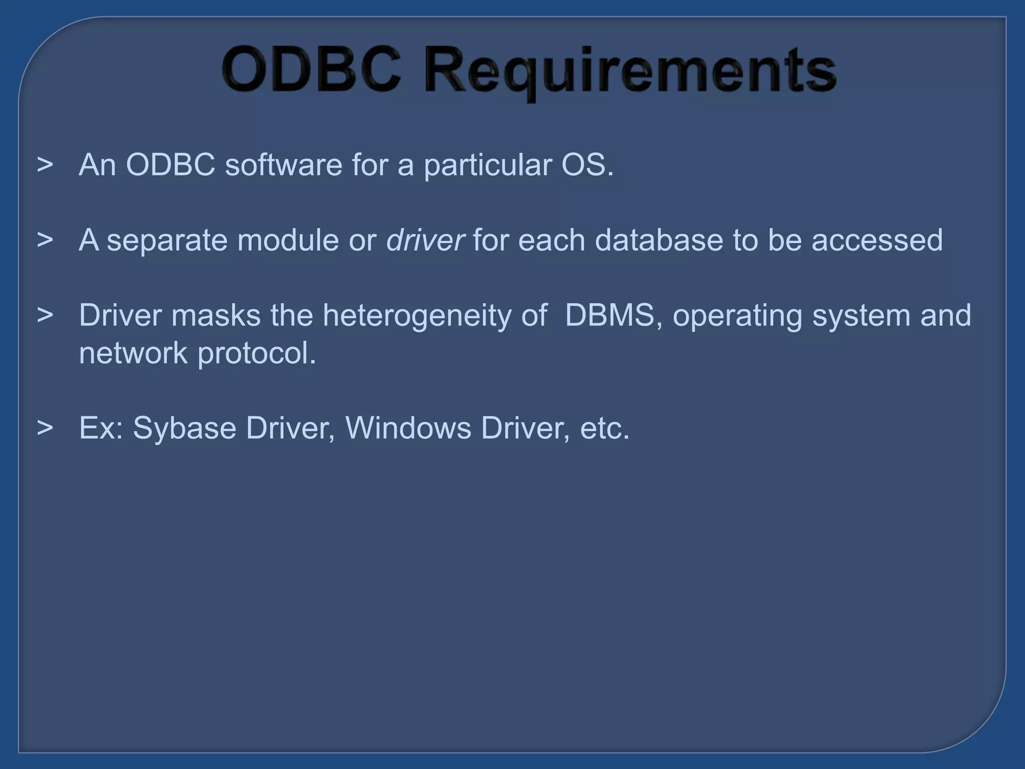 &gt; An ODBC software for a particular OS.
&gt; A separate module or driver for each database to be accessed
&gt; Driver masks the heterogeneity of DBMS, operating system and
network protocol.
&gt; Ex: Sybase Driver, Windows Driver, etc.
 