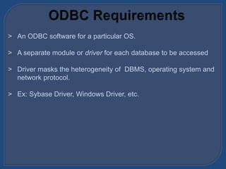 > An ODBC software for a particular OS.
> A separate module or driver for each database to be accessed
> Driver masks the heterogeneity of DBMS, operating system and
network protocol.
> Ex: Sybase Driver, Windows Driver, etc.
 