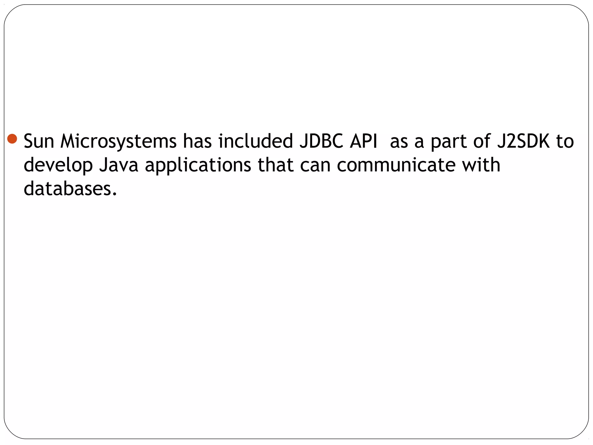 Sun Microsystems has included JDBC API as a part of J2SDK to
develop Java applications that can communicate with
databases.
 