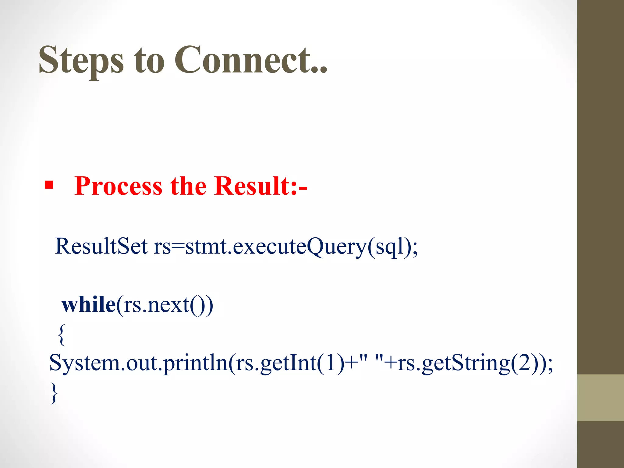 Steps to Connect..
 Process the Result:-
ResultSet rs=stmt.executeQuery(sql);
while(rs.next())
{
System.out.println(rs.getInt(1)+" "+rs.getString(2));
}
 