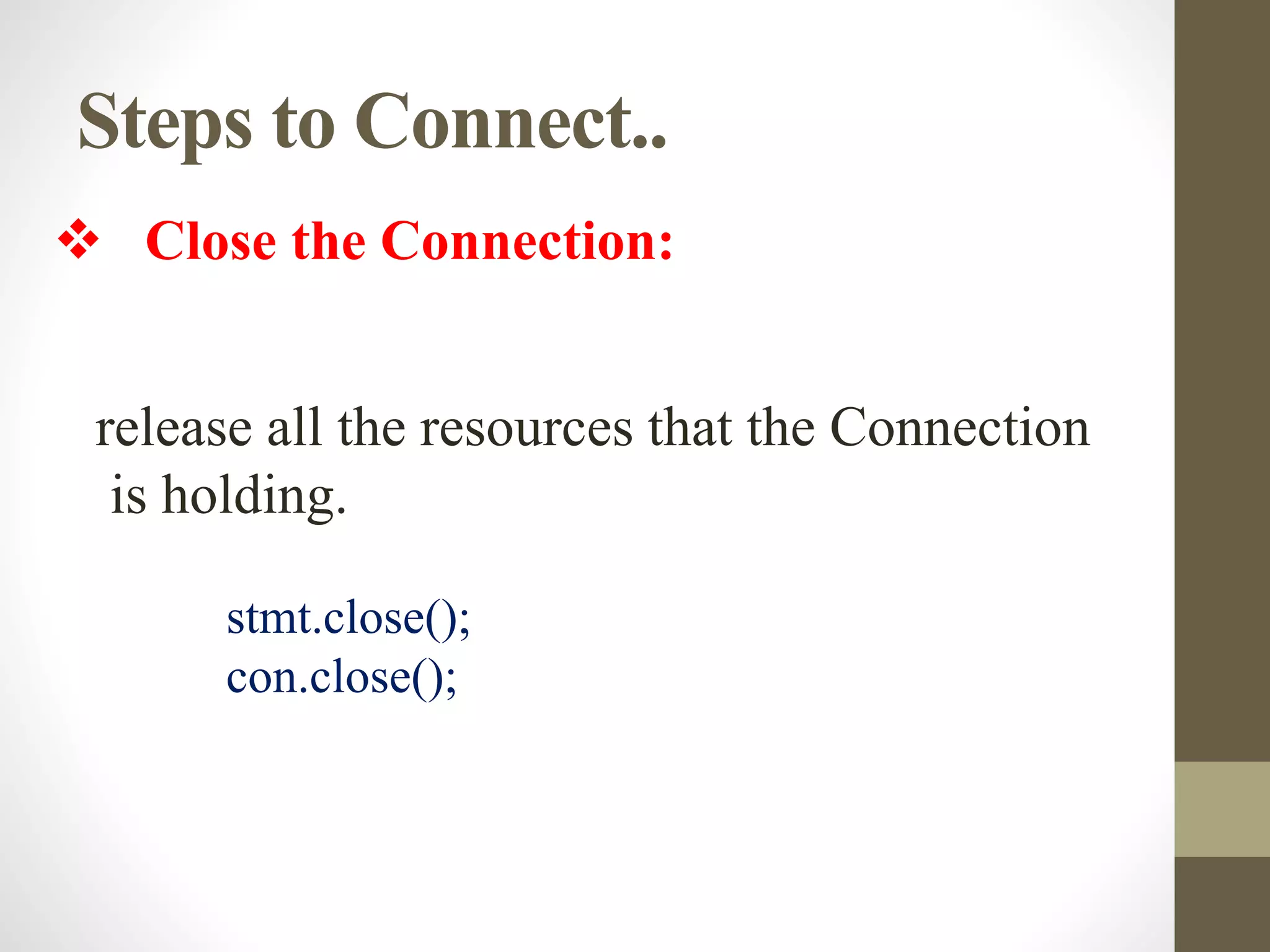 Steps to Connect..
 Close the Connection:
release all the resources that the Connection
is holding.
stmt.close();
con.close();
 