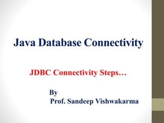 Java Database Connectivity
JDBC Connectivity Steps…
By
Prof. Sandeep Vishwakarma
 