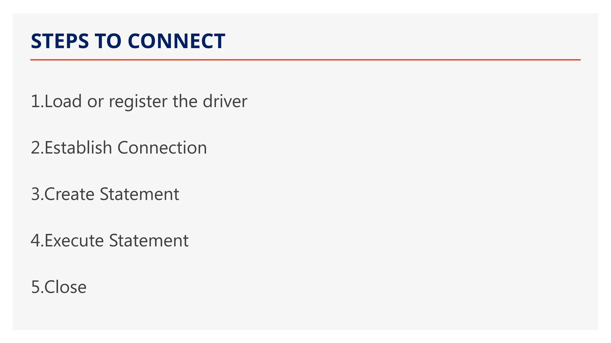 STEPS TO CONNECT 1.Load or register the driver 2.Establish Connection 3.Create Statement 4.Execute Statement 5.Close 
