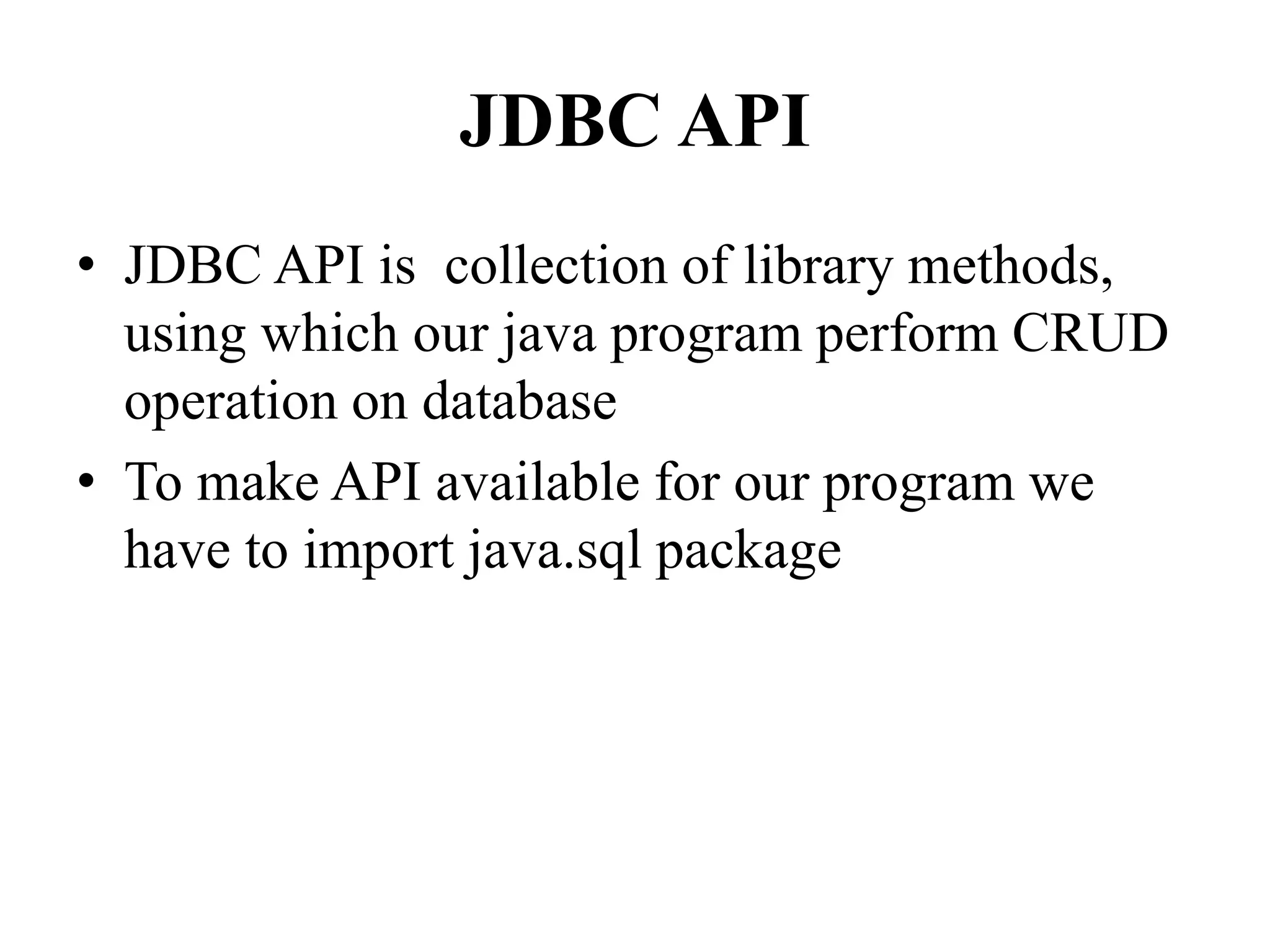 JDBC API
• JDBC API is collection of library methods,
using which our java program perform CRUD
operation on database
• To make API available for our program we
have to import java.sql package
 